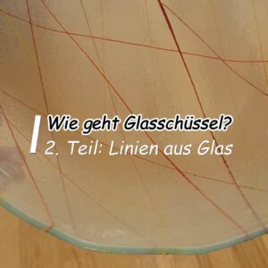 Wie geht Glasschüssel? – Teil 2