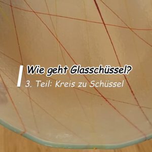 Wie geht Glasschüssel? – Teil 3